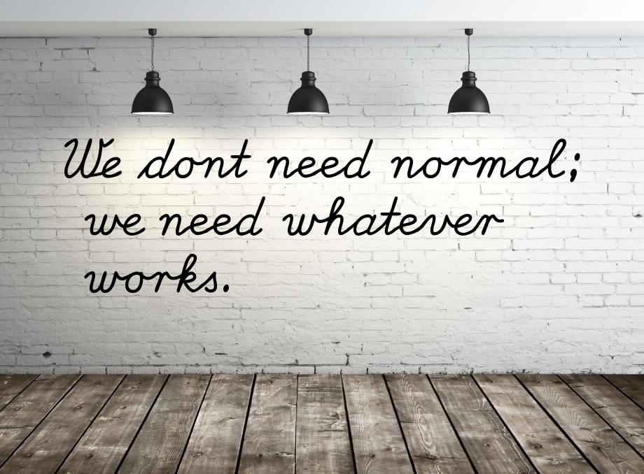 We dont need normal; we need whatever works.