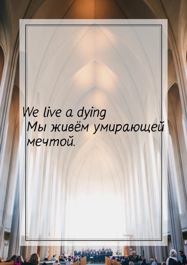 We live a dying Мы живём умирающей мечтой.