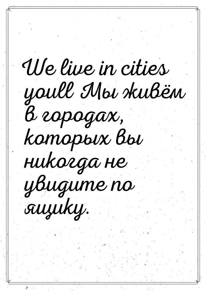 We live in cities youll Мы живём в городах, которых вы никогда не увидите по ящику.
