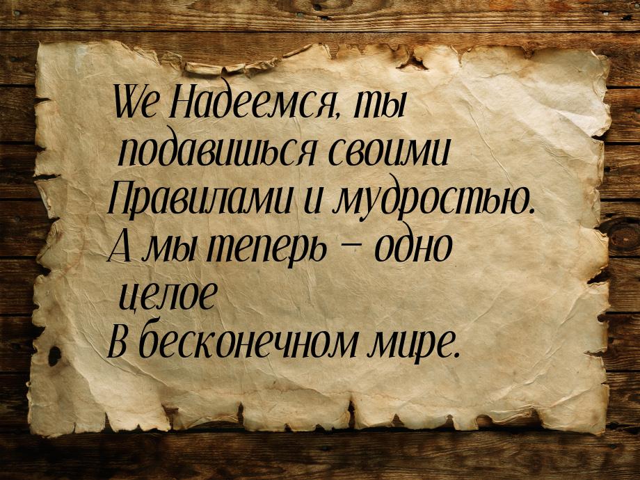 We Надеемся, ты подавишься своими Правилами и мудростью. А мы теперь  одно целое В 