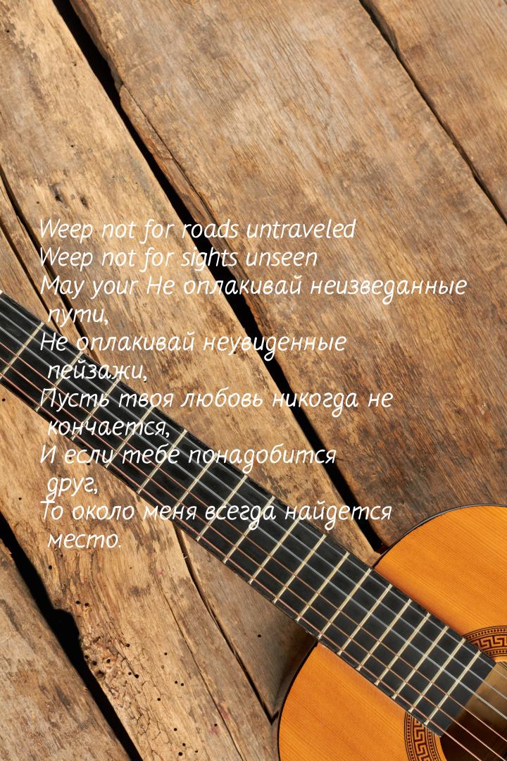 Weep not for roads untraveled Weep not for sights unseen May your Не оплакивай неизведанны