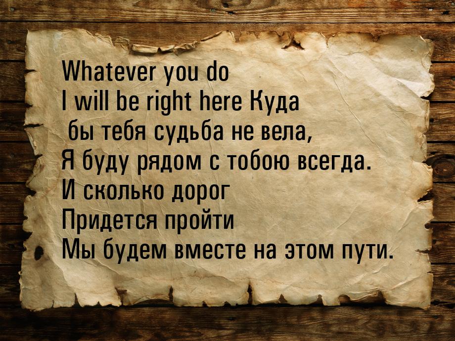 Whatever you do I will be right here Куда бы тебя судьба не вела, Я буду рядом с тобою все