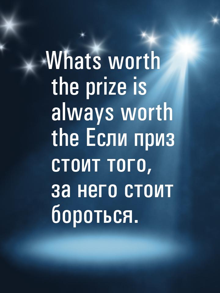 Whats worth the prize is always worth the Если приз стоит того, за него стоит бороться.