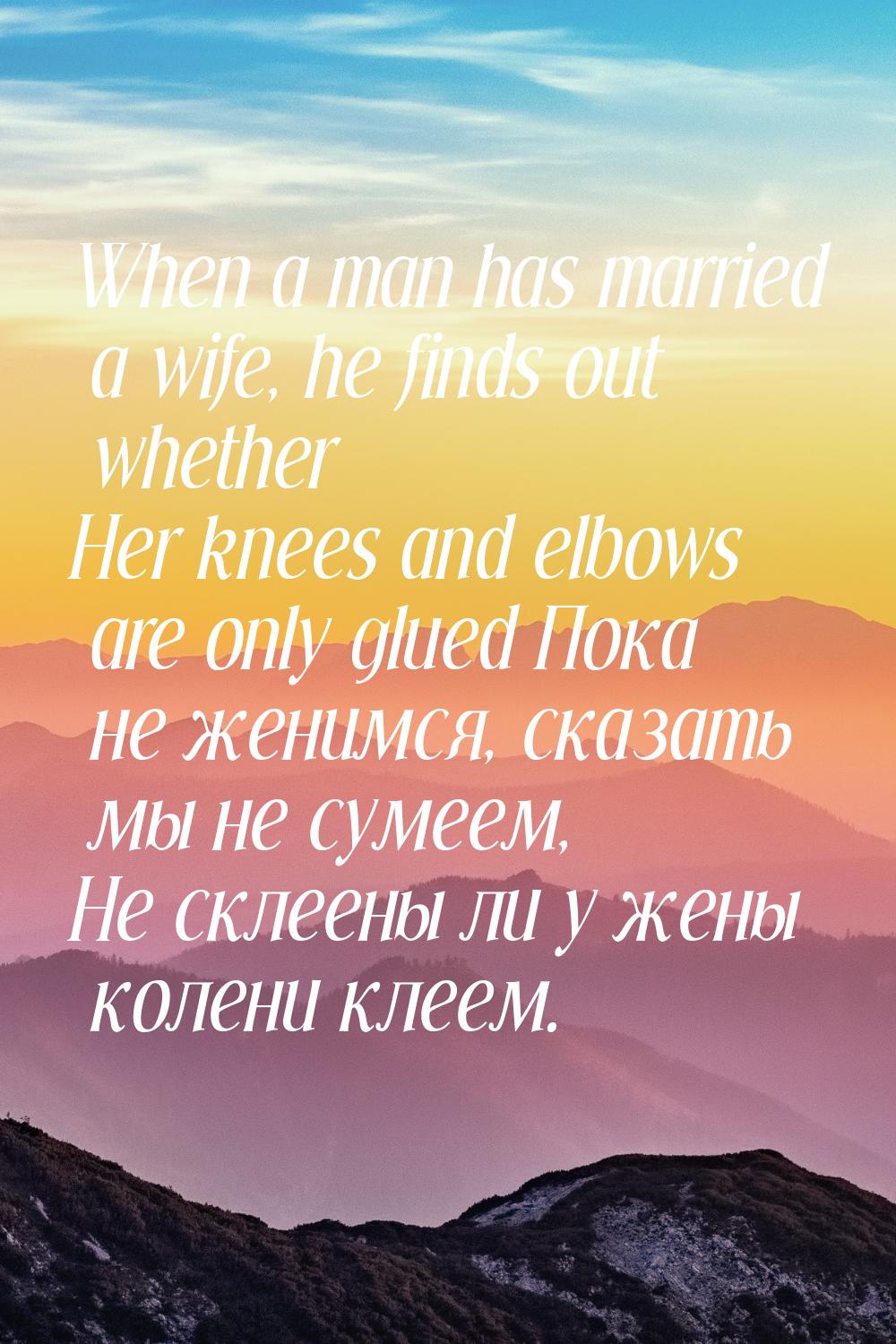 When a man has married a wife, he finds out whether Her knees and elbows are only glued По