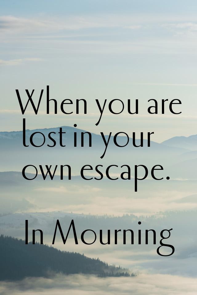 When you are lost in your own escape.