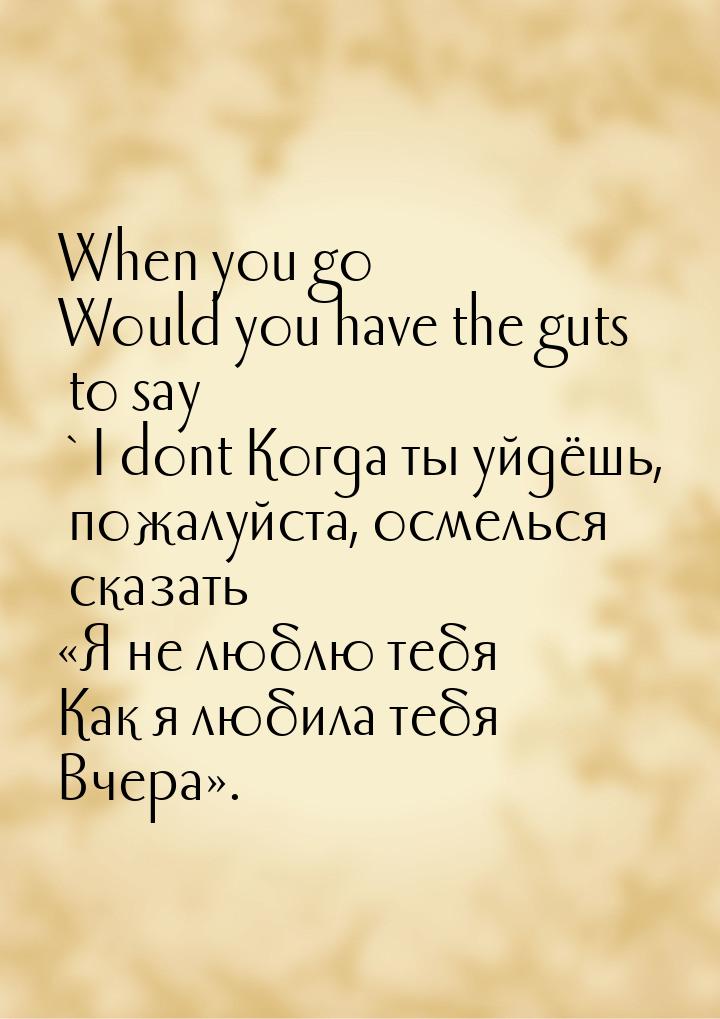 When you go Would you have the guts to say `I dont Когда ты уйдёшь, пожалуйста, осмелься с