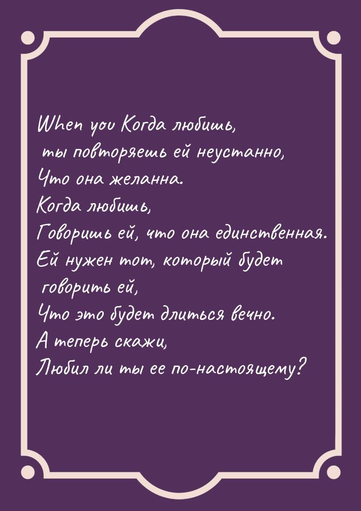 When you Когда любишь, ты повторяешь ей неустанно, Что она желанна. Когда любишь, Говоришь