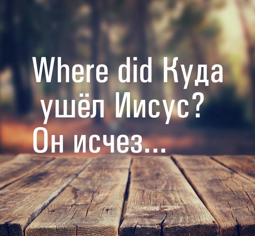 Where did Куда ушёл Иисус? Он исчез...