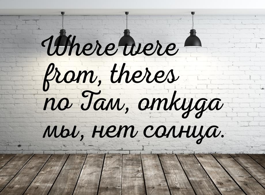 Where were from, theres no Там, откуда мы, нет солнца.