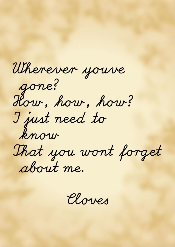 Wherever youve gone? How, how, how? I just need to know That you wont forget about me.