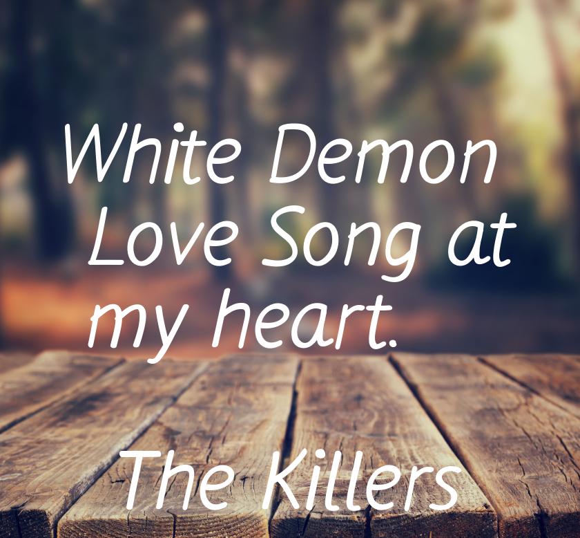 White Demon Love Song at my heart.
