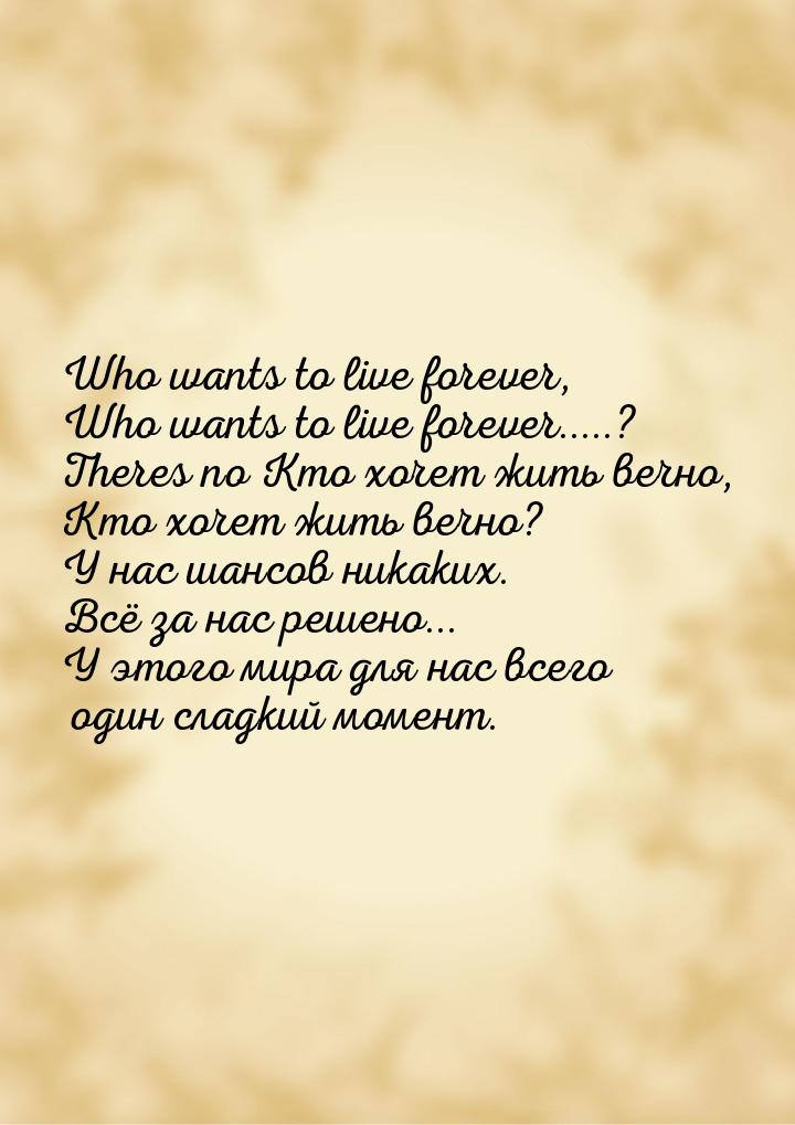 Who wants to live forever, Who wants to live forever.....? Theres no Кто хочет жить вечно,