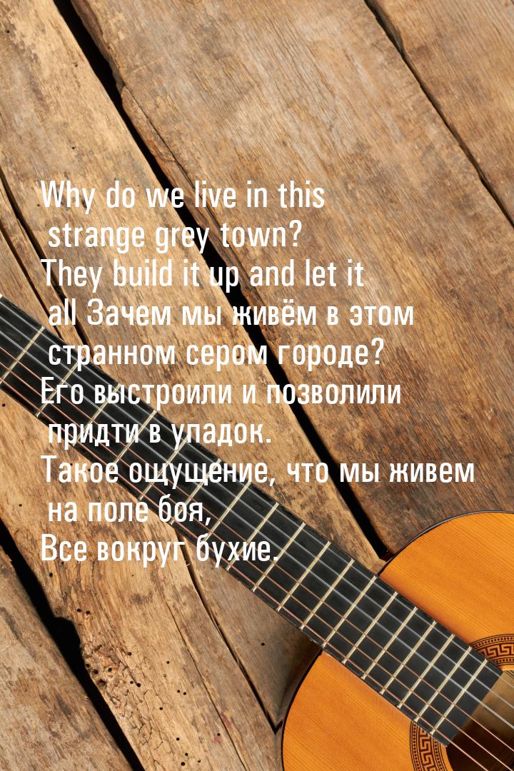 Why do we live in this strange grey town? They build it up and let it all Зачем мы живём в