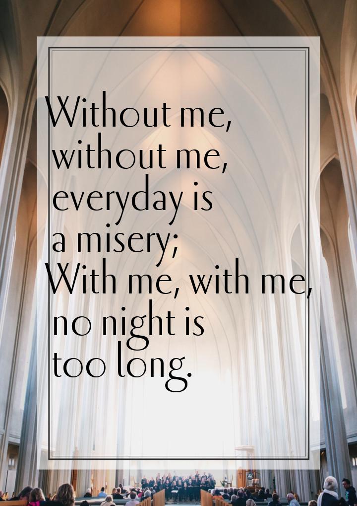 Without me, without me, everyday is a misery; With me, with me, no night is too long.