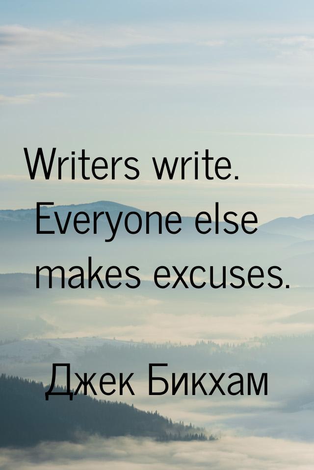 Writers write. Everyone else makes excuses.