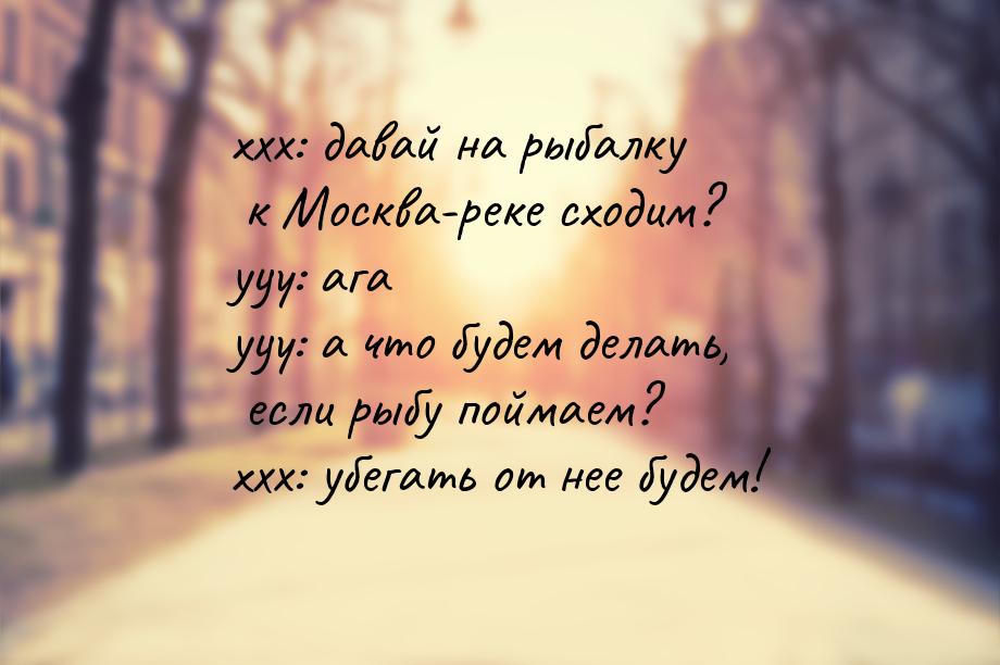 xxx: давай на рыбалку к Москва-реке сходим? yyy: ага yyy: а что будем делать, если рыбу по