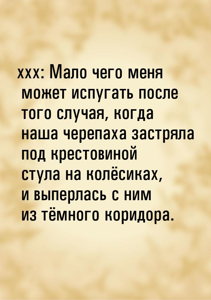 xxx: Мало чего меня может испугать после того случая, когда наша черепаха застряла под кре