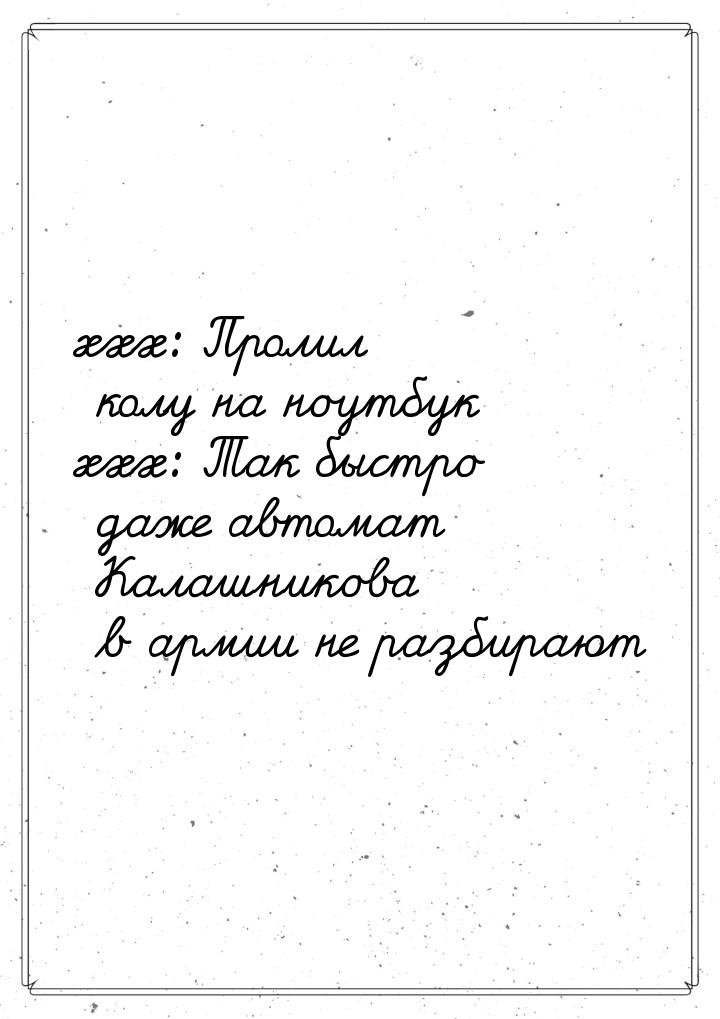 xxx: Пролил колу на ноутбук xxx: Так быстро даже автомат Калашникова в армии не разбирают
