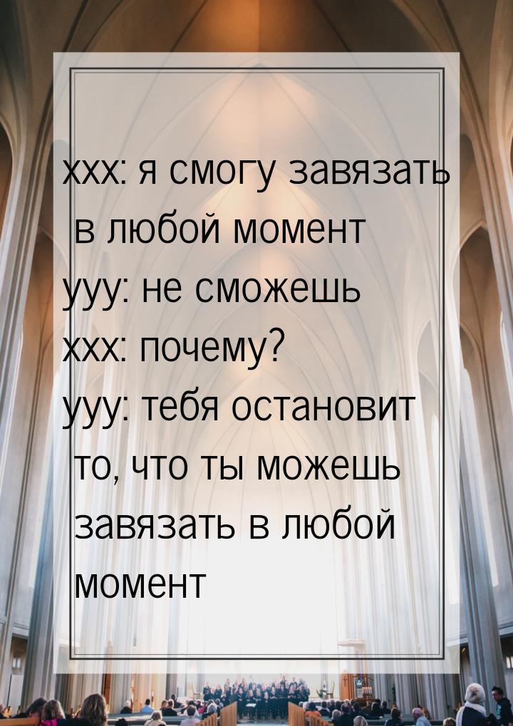 xxx: я смогу завязать в любой момент yyy: не сможешь xxx: почему? yyy: тебя остановит то, 