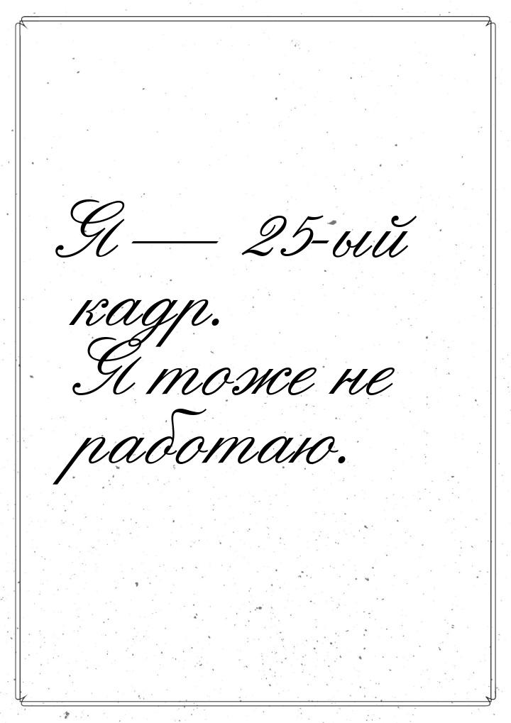 Я — 25-ый кадр. Я тоже не работаю.