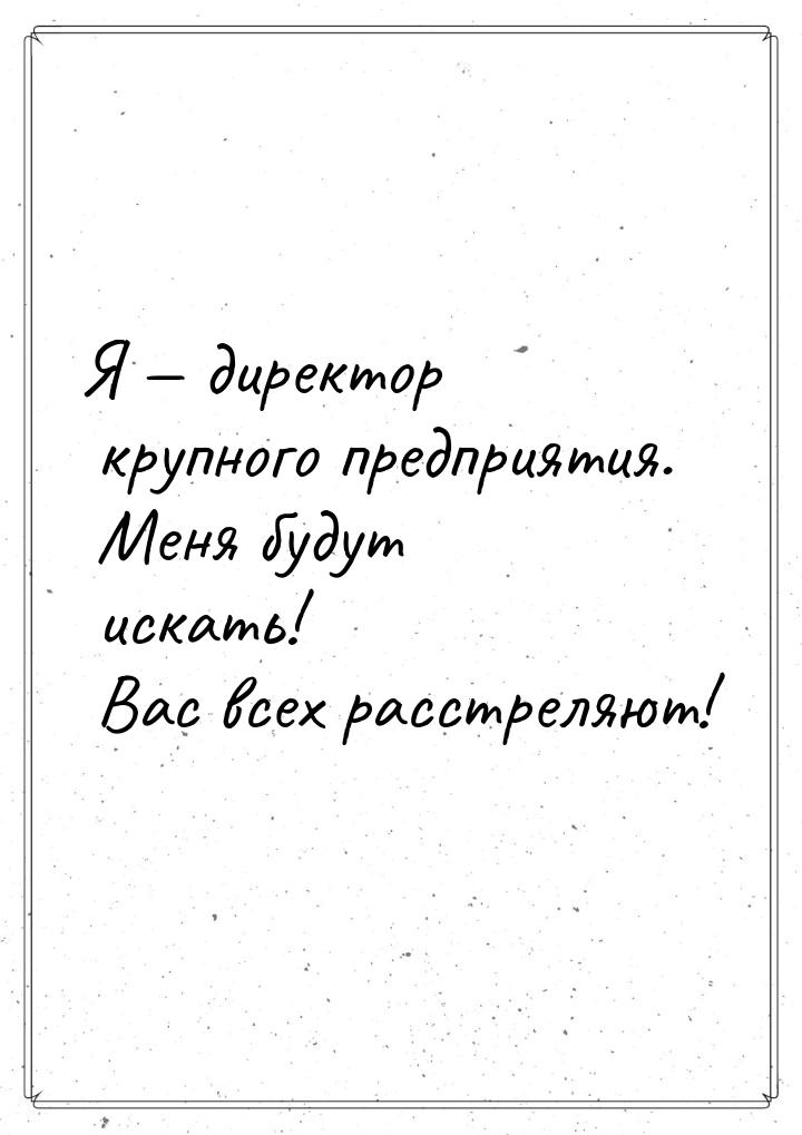 Я — директор крупного предприятия. Меня будут искать! Вас всех расстреляют!