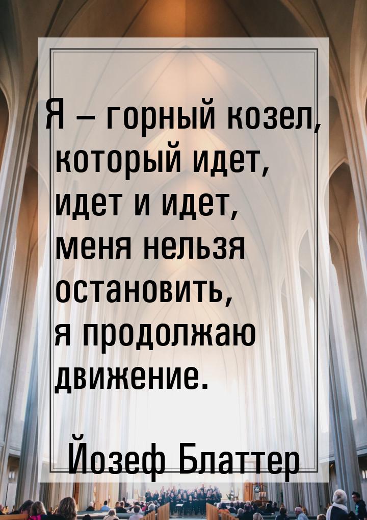 Я – горный козел, который идет, идет и идет, меня нельзя остановить, я продолжаю движение.