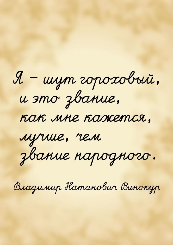 Я – шут гороховый, и это звание, как мне кажется, лучше, чем звание народного.