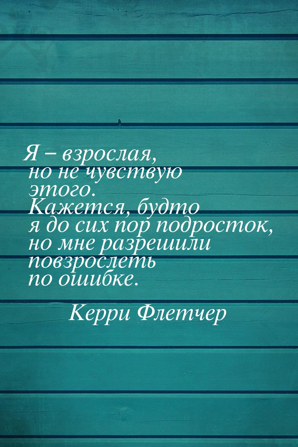 Я – взрослая, но не чувствую этого. Кажется, будто я до сих пор подросток, но мне разрешил