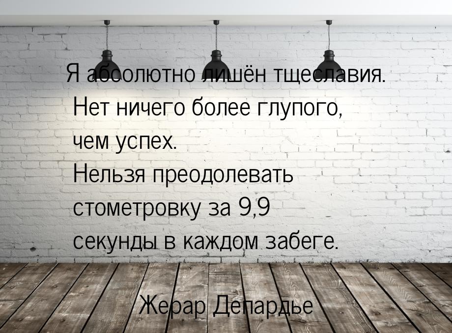 Я абсолютно лишён тщеславия. Нет ничего более глупого, чем успех. Нельзя преодолевать стом