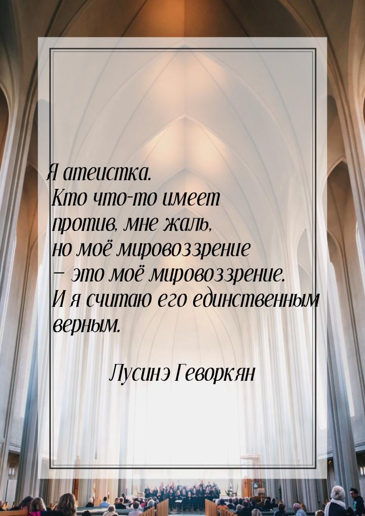 Я атеистка. Кто что-то имеет против, мне жаль, но моё мировоззрение  это моё мирово