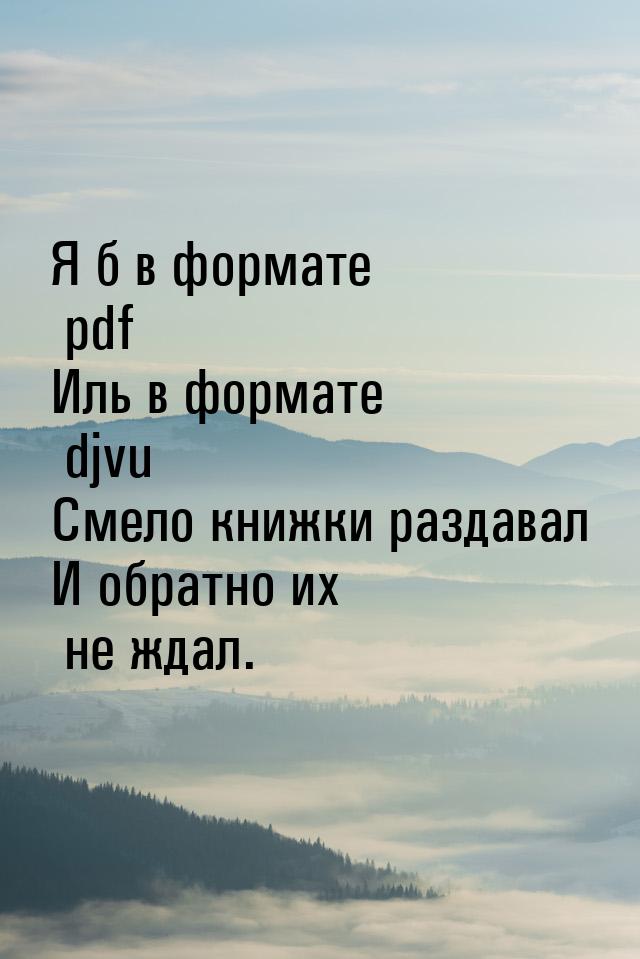 Я б в формате pdf Иль в формате djvu Смело книжки раздавал И обратно их не ждал.