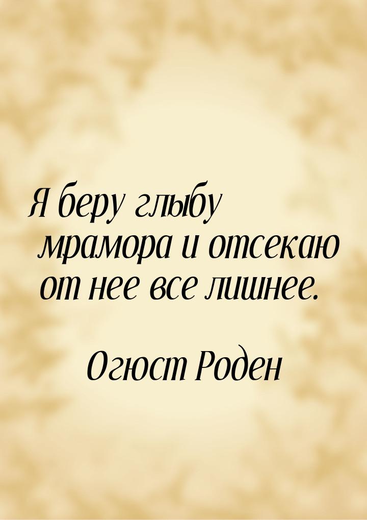 Я беру глыбу мрамора и отсекаю от нее все лишнее.