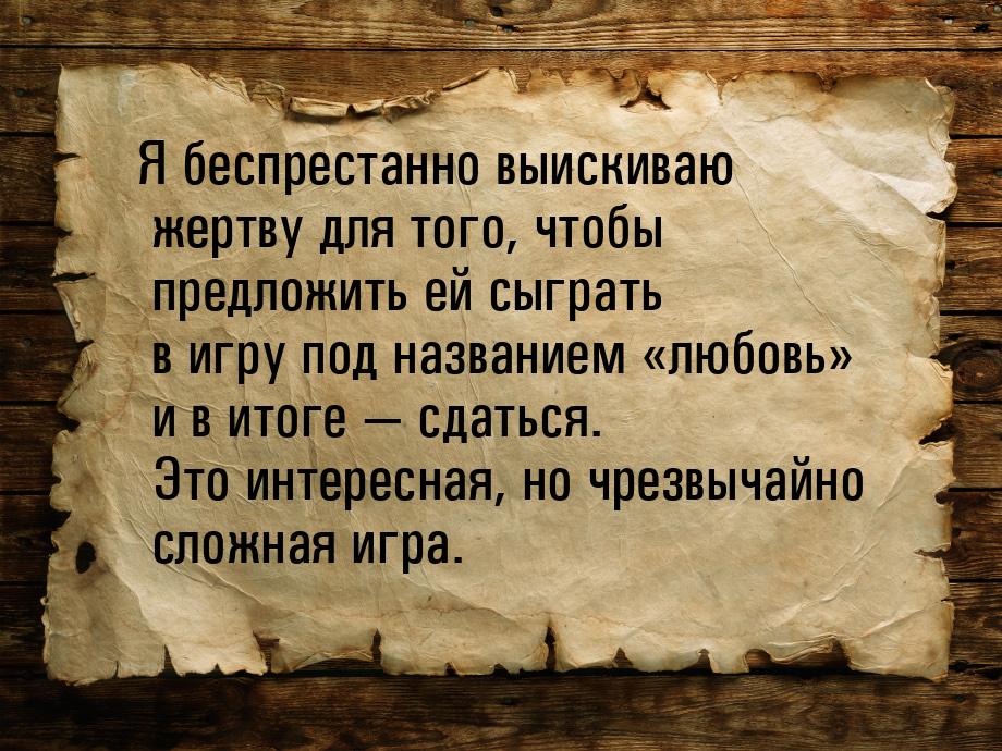 Я беспрестанно выискиваю жертву для того, чтобы предложить ей сыграть в игру под названием