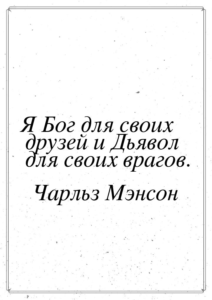 Я Бог для своих друзей и Дьявол для своих врагов.