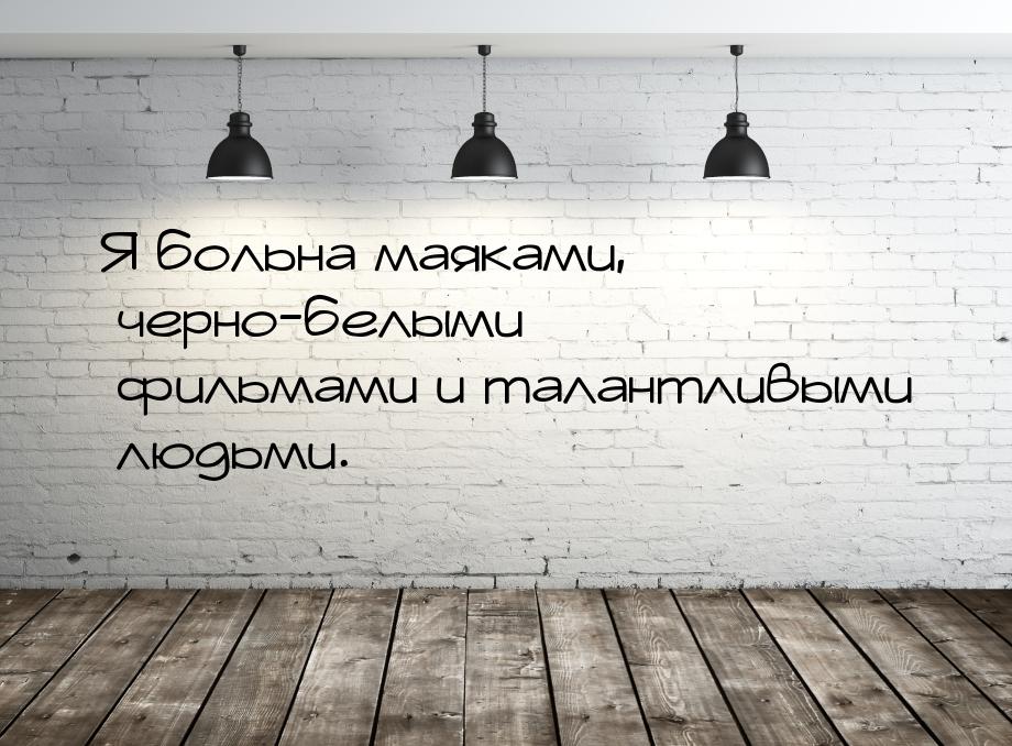 Я больна маяками, черно-белыми фильмами и талантливыми людьми.