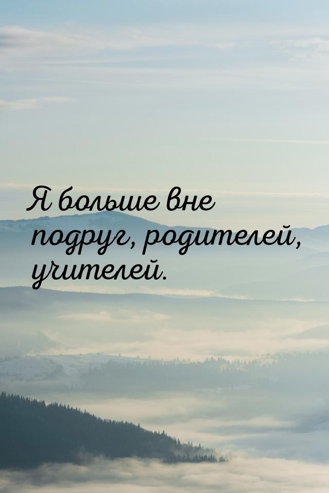 Я больше вне подруг, родителей, учителей.