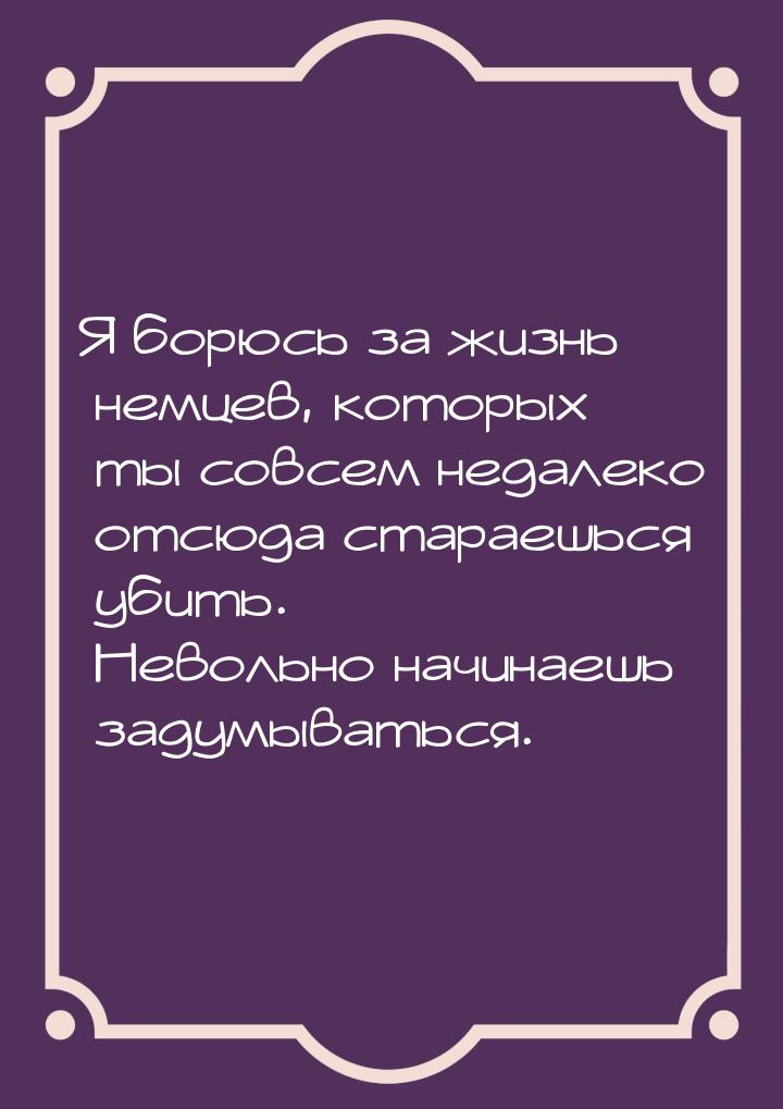 Я борюсь за жизнь немцев, которых ты совсем недалеко отсюда стараешься убить. Невольно нач