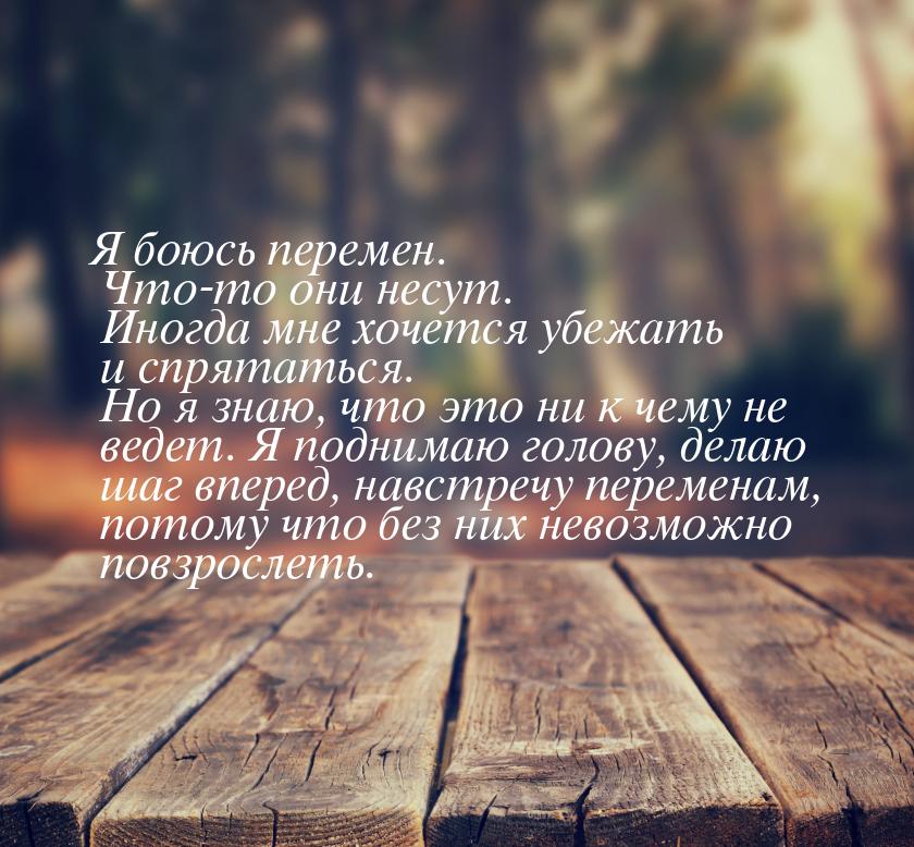 Я боюсь перемен. Что-то они несут. Иногда мне хочется убежать и спрятаться. Но я знаю, что