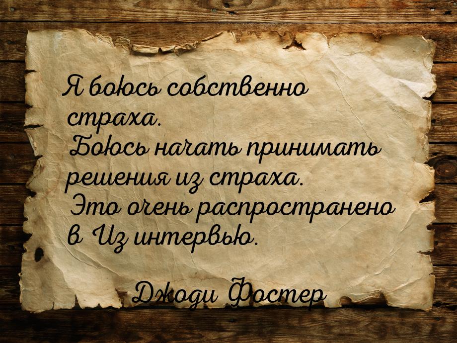 Я боюсь собственно страха. Боюсь начать принимать решения из страха. Это очень распростран