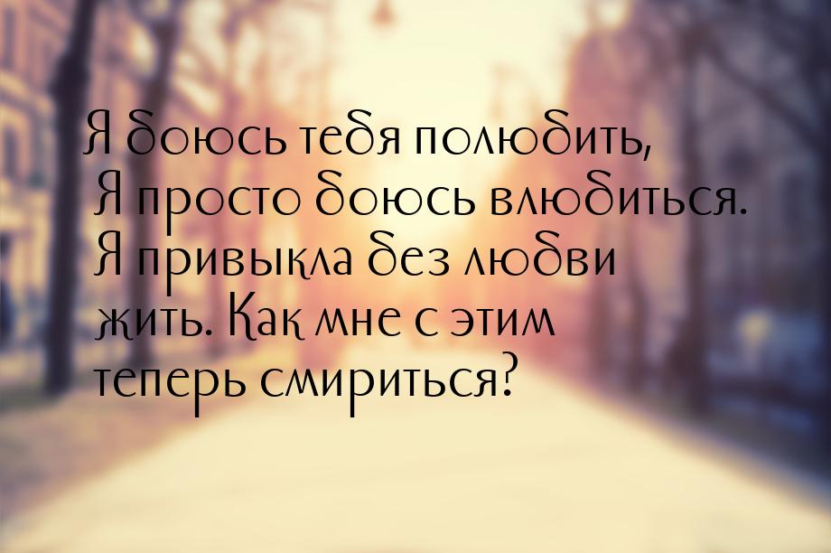 Я боюсь тебя полюбить, Я просто боюсь влюбиться. Я привыкла без любви жить. Как мне с этим