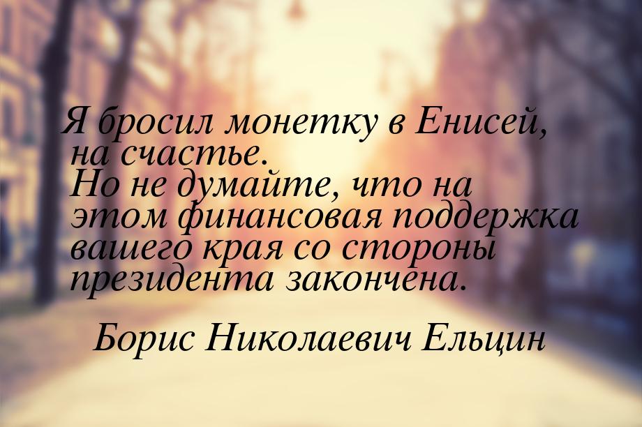 Я бросил монетку в Енисей, на счастье. Но не думайте, что на этом финансовая поддержка ваш