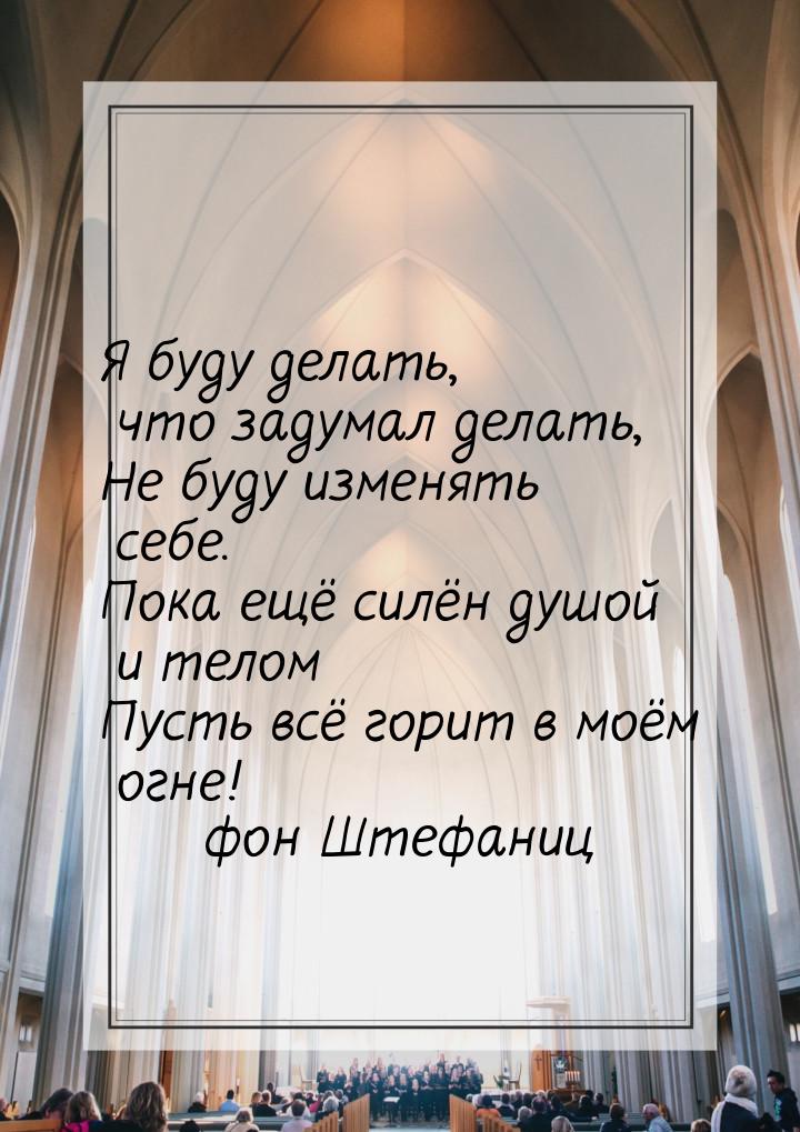 Я буду делать, что задумал делать, Не буду изменять себе. Пока ещё силён душой и телом Пус