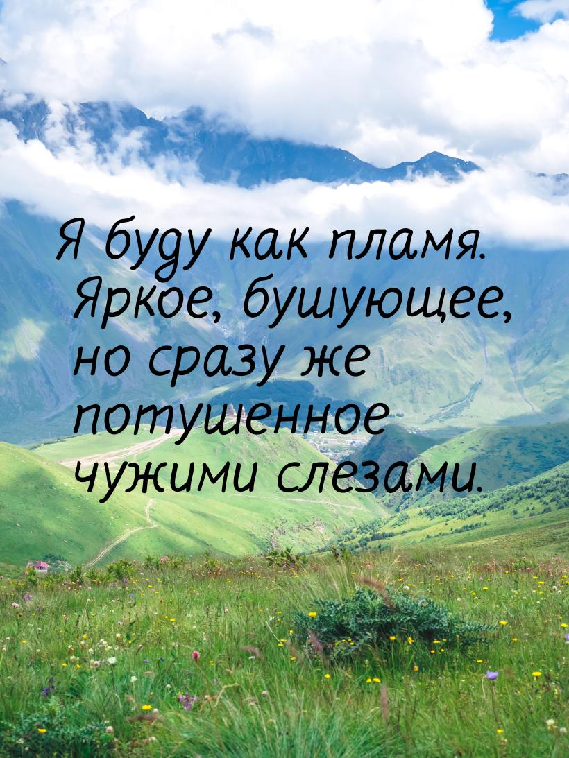 Я буду как пламя. Яркое, бушующее, но сразу же потушенное чужими слезами.