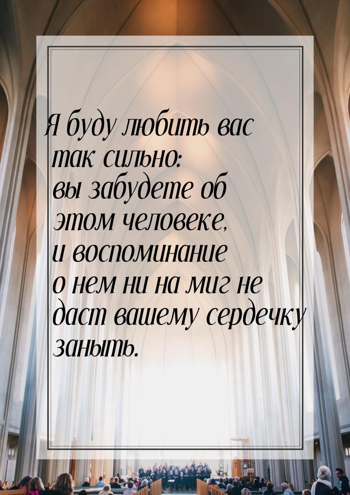 Я буду любить вас так сильно: вы забудете об этом человеке, и воспоминание о нем ни на миг