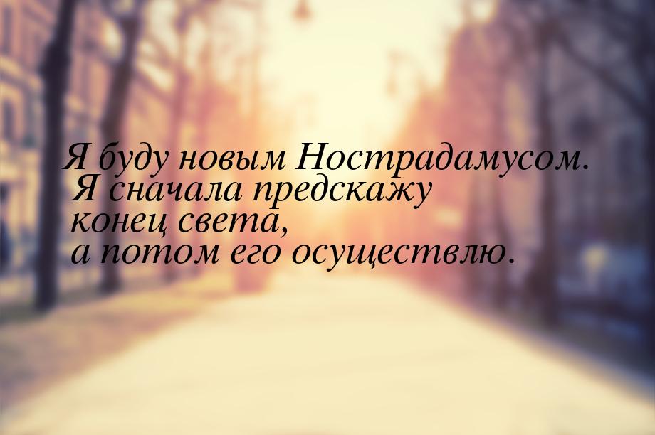 Я буду новым Нострадамусом. Я сначала предскажу конец света, а потом его осуществлю.