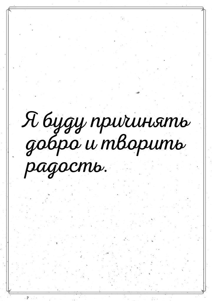 Я буду причинять добро и творить радость.