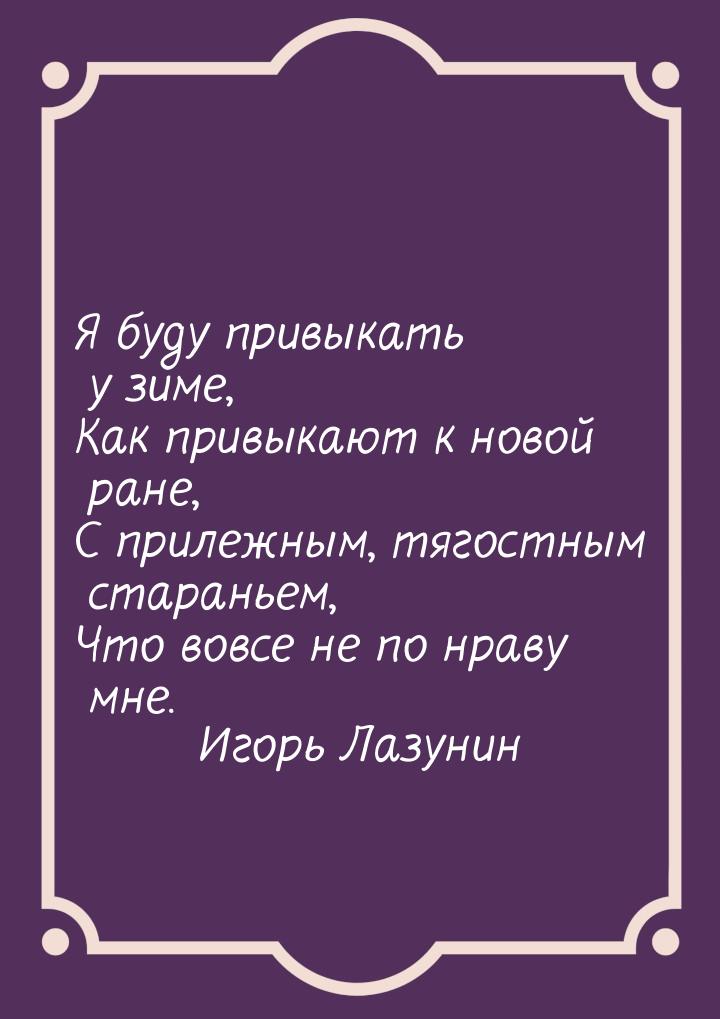 Я буду привыкать у зиме, Как привыкают к новой ране, С прилежным, тягостным стараньем, Что