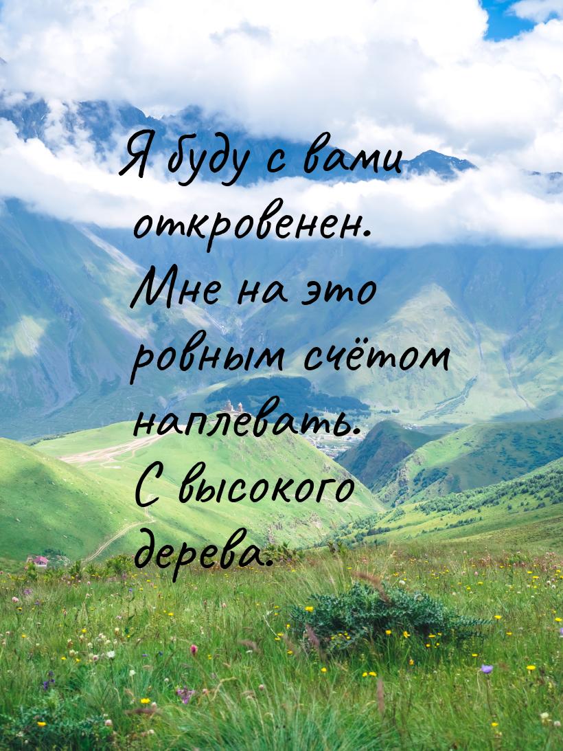 Я буду с вами откровенен. Мне на это ровным счётом наплевать. С высокого дерева.