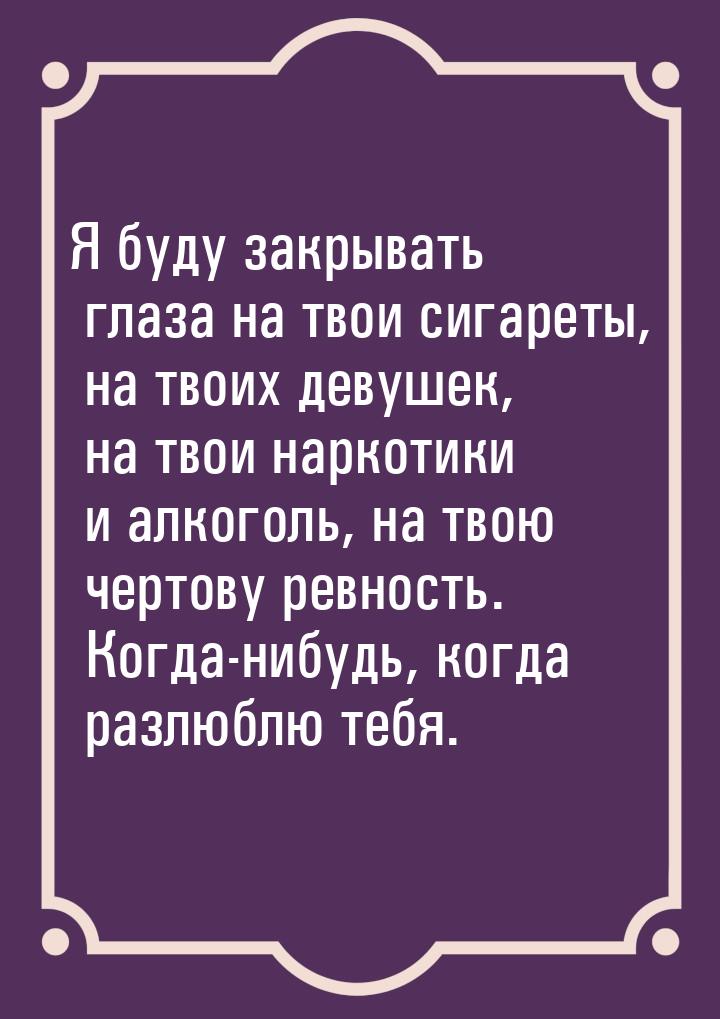 Я буду закрывать глаза на твои сигареты, на твоих девушек, на твои наркотики и алкоголь, н