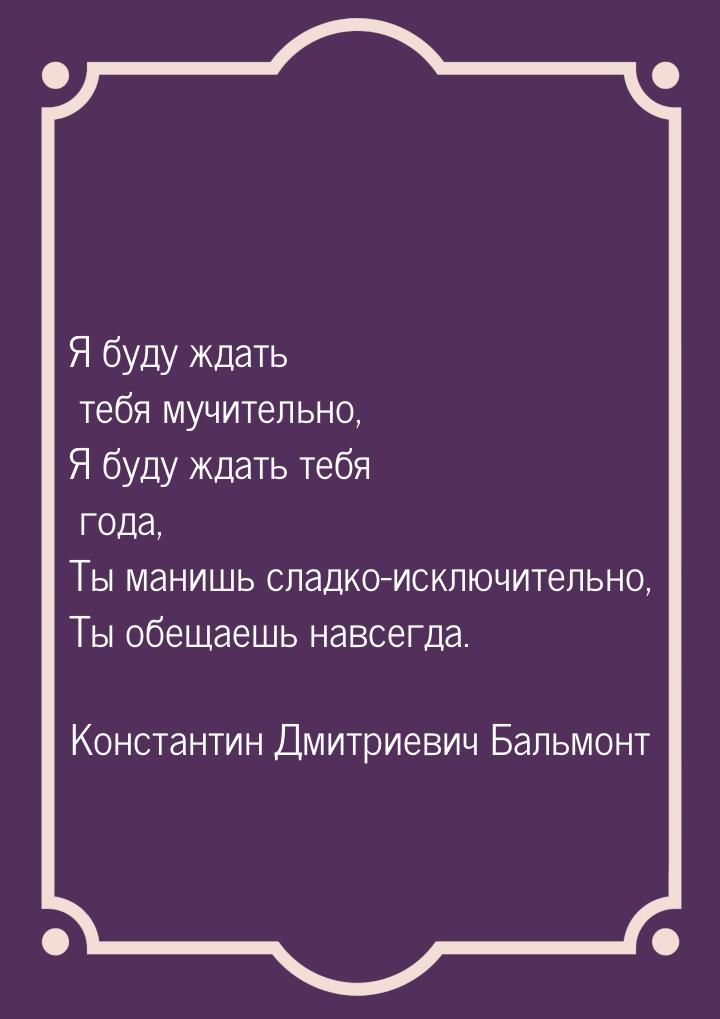 Я буду ждать тебя мучительно, Я буду ждать тебя года, Ты манишь сладко-исключительно, Ты о